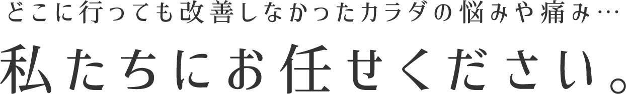 どこに行っても改善しなかったカラダの悩みや痛み…私たちにお任せください。