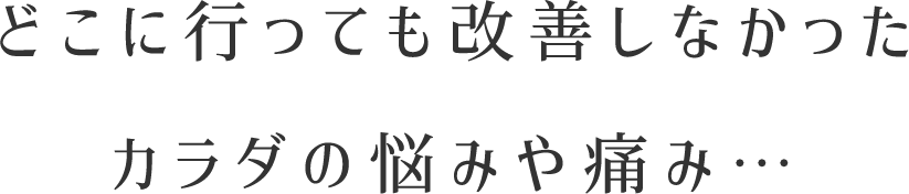 どこに行っても改善しなかったカラダの悩みや痛み…